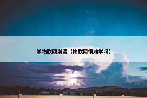 学物联网崩溃（物联网很难学吗）
