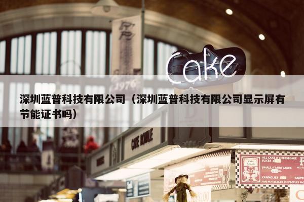 深圳蓝普科技有限公司（深圳蓝普科技有限公司显示屏有节能证书吗）