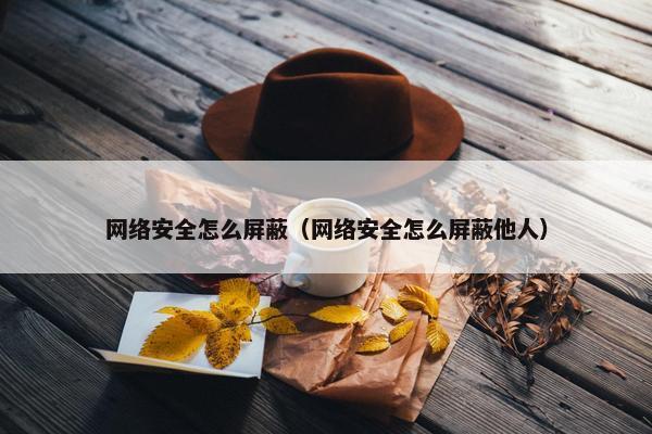 网络安全怎么屏蔽（网络安全怎么屏蔽他人）