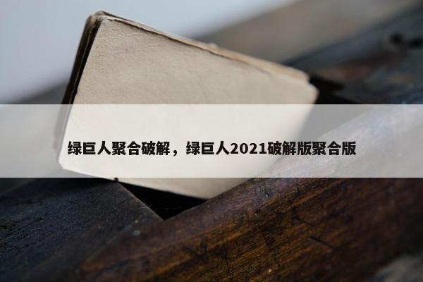 绿巨人聚合破解，绿巨人2021破解版聚合版