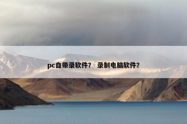 pc自带录软件？ 录制电脑软件？