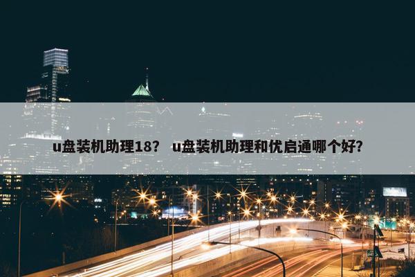 u盘装机助理18？ u盘装机助理和优启通哪个好？