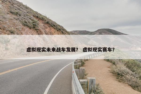 虚拟现实未来战车发展？ 虚拟现实赛车？