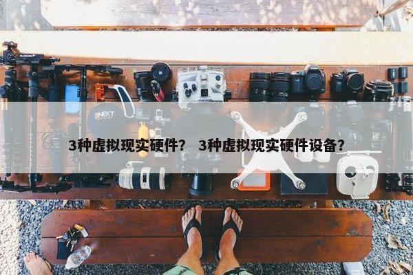 3种虚拟现实硬件？ 3种虚拟现实硬件设备？