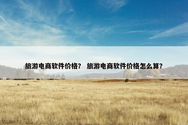 旅游电商软件价格？ 旅游电商软件价格怎么算？