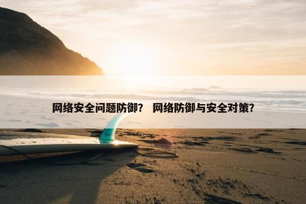 网络安全问题防御？ 网络防御与安全对策？