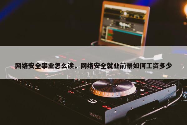 网络安全事业怎么读，网络安全就业前景如何工资多少