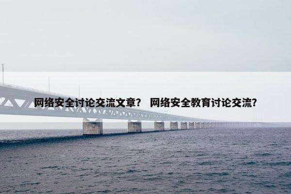 网络安全讨论交流文章？ 网络安全教育讨论交流？