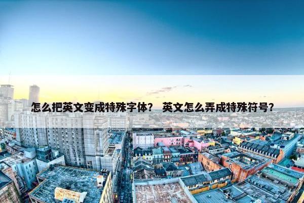 怎么把英文变成特殊字体？ 英文怎么弄成特殊符号？