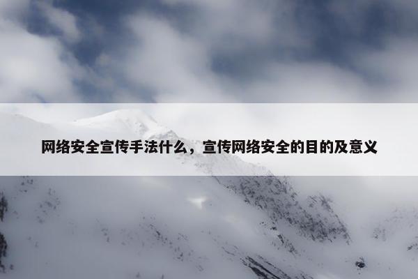 网络安全宣传手法什么，宣传网络安全的目的及意义