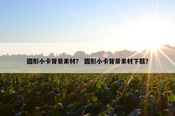 圆形小卡背景素材？ 圆形小卡背景素材下载？