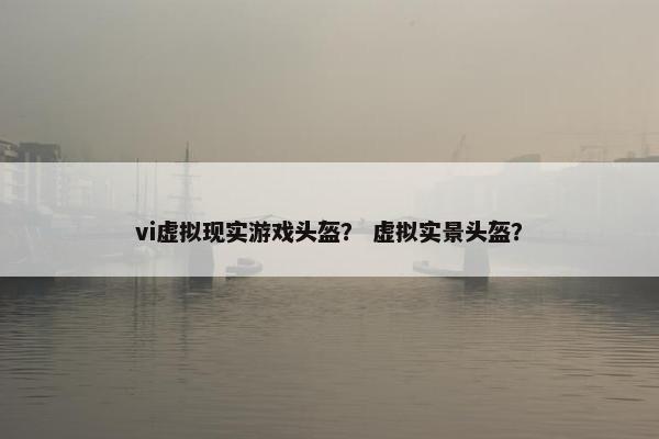 vi虚拟现实游戏头盔？ 虚拟实景头盔？