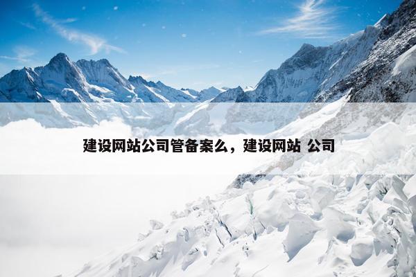 建设网站公司管备案么，建设网站 公司
