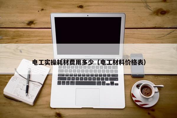 电工实操耗材费用多少（电工材料价格表）