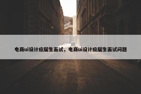 电商ui设计应届生面试，电商ui设计应届生面试问题