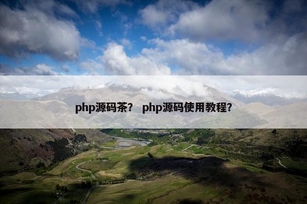 php源码茶？ php源码使用教程？