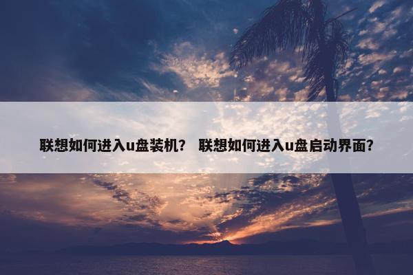 联想如何进入u盘装机？ 联想如何进入u盘启动界面？