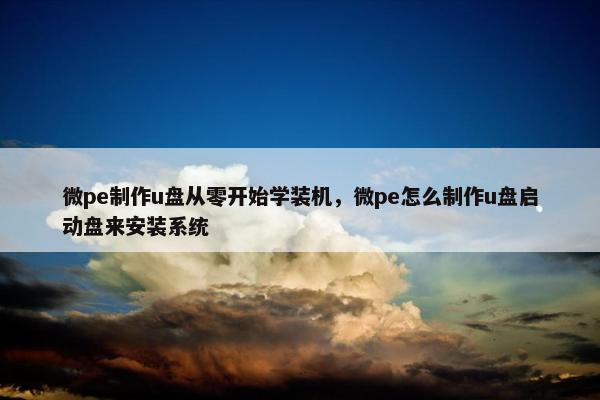 微pe制作u盘从零开始学装机，微pe怎么制作u盘启动盘来安装系统