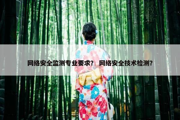 网络安全监测专业要求？ 网络安全技术检测？