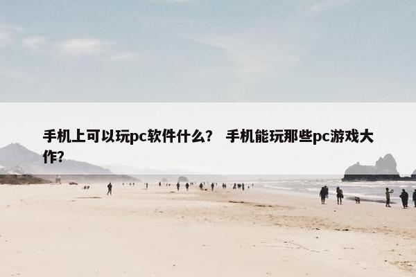 手机上可以玩pc软件什么？ 手机能玩那些pc游戏大作？