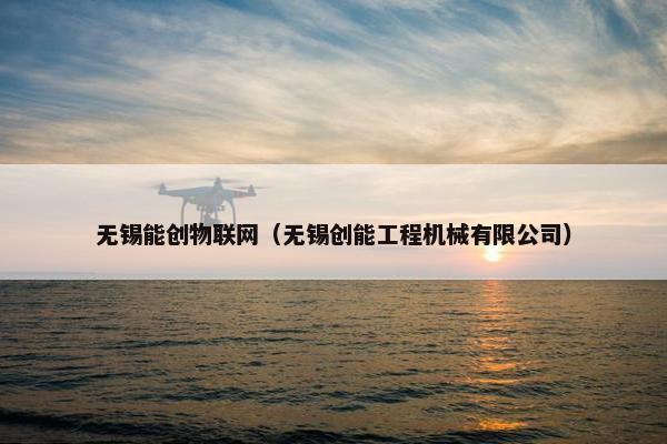无锡能创物联网（无锡创能工程机械有限公司）