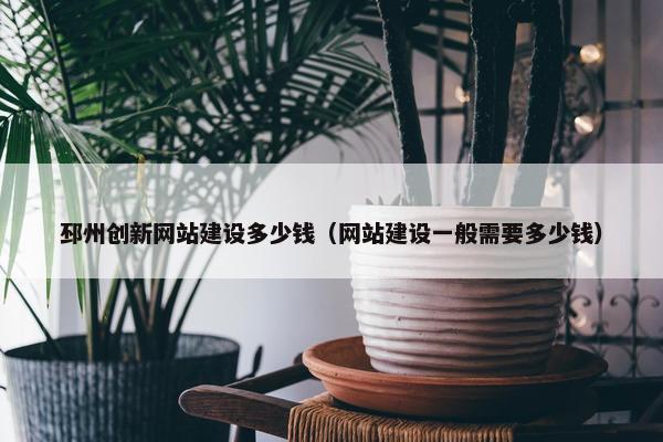邳州创新网站建设多少钱（网站建设一般需要多少钱）