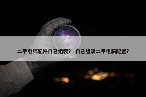 二手电脑配件自己组装？ 自己组装二手电脑配置？