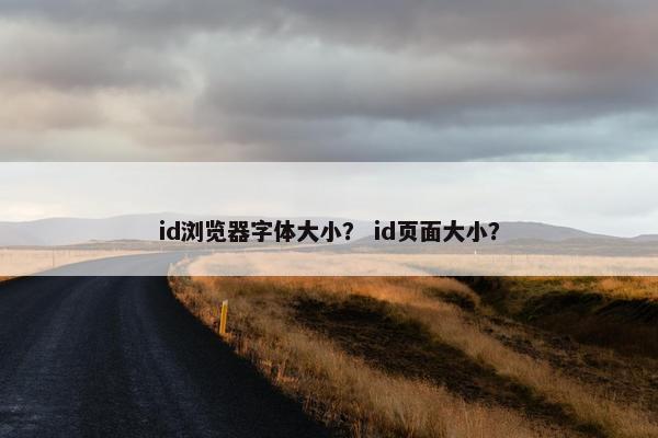 id浏览器字体大小？ id页面大小？