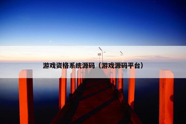 游戏资格系统源码（游戏源码平台）