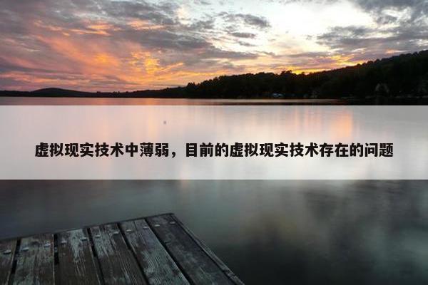 虚拟现实技术中薄弱，目前的虚拟现实技术存在的问题