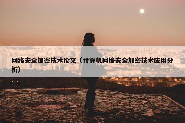 网络安全加密技术论文（计算机网络安全加密技术应用分析）