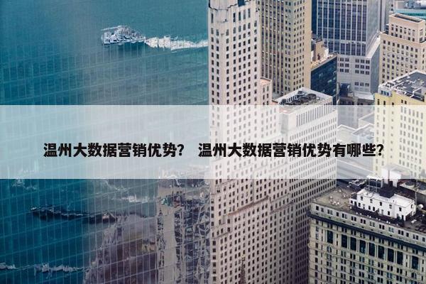 温州大数据营销优势？ 温州大数据营销优势有哪些？