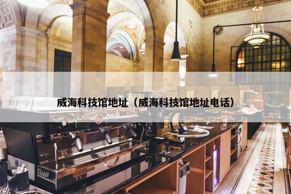 威海科技馆地址（威海科技馆地址电话）