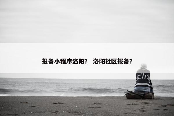 报备小程序洛阳？ 洛阳社区报备？