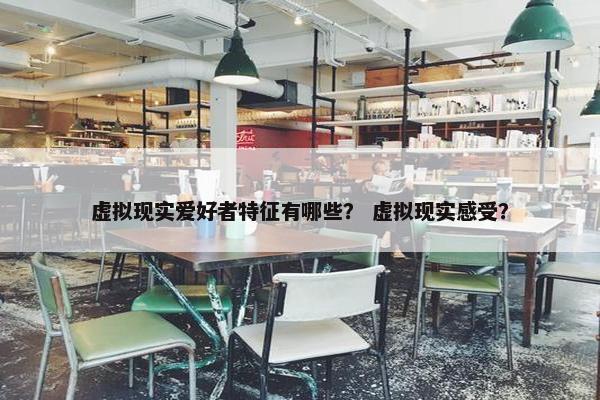 虚拟现实爱好者特征有哪些？ 虚拟现实感受？
