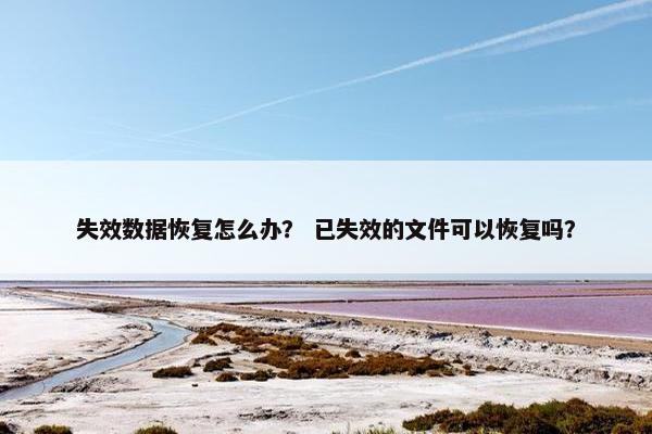 失效数据恢复怎么办？ 已失效的文件可以恢复吗？