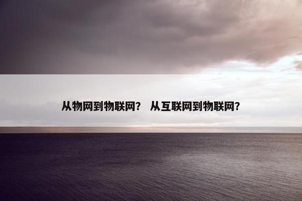 从物网到物联网？ 从互联网到物联网？