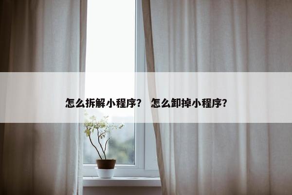 怎么拆解小程序？ 怎么卸掉小程序？