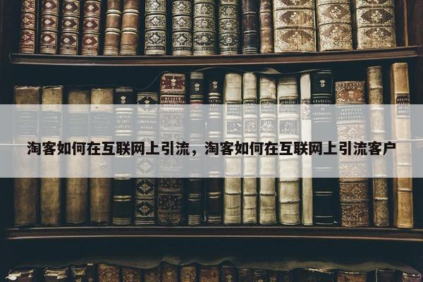 淘客如何在互联网上引流，淘客如何在互联网上引流客户