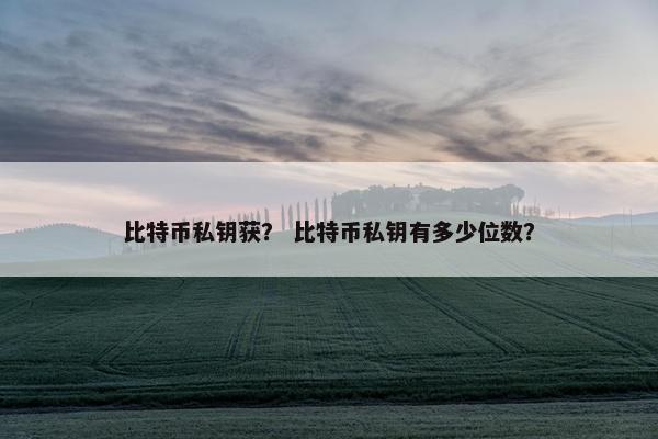 比特币私钥获？ 比特币私钥有多少位数？
