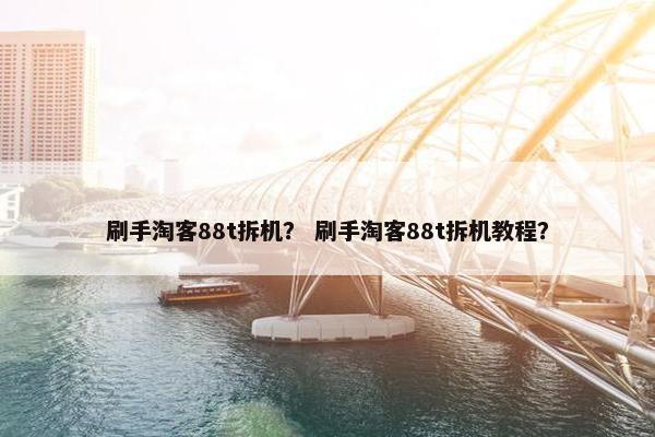 刷手淘客88t拆机？ 刷手淘客88t拆机教程？