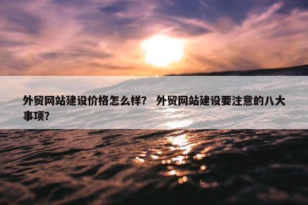 外贸网站建设价格怎么样？ 外贸网站建设要注意的八大事项？