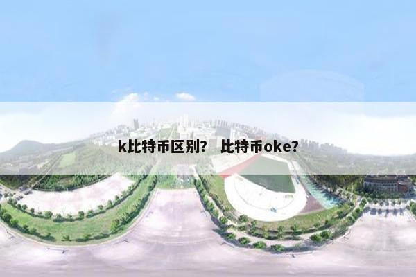 k比特币区别？ 比特币oke？