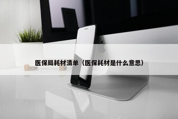 医保局耗材清单（医保耗材是什么意思）