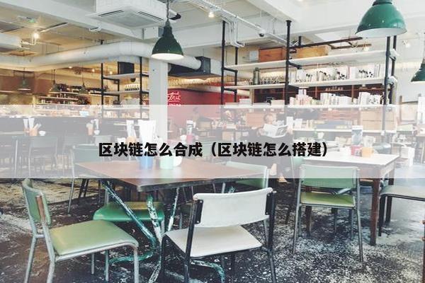 区块链怎么合成（区块链怎么搭建）