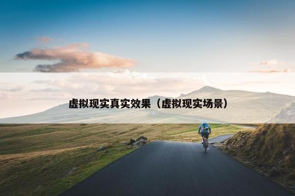 虚拟现实真实效果（虚拟现实场景）