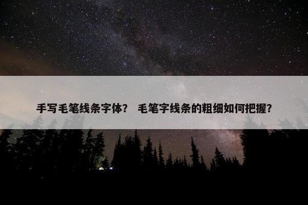 手写毛笔线条字体？ 毛笔字线条的粗细如何把握？