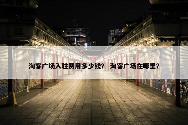 淘客广场入驻费用多少钱？ 淘客广场在哪里？