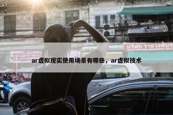 ar虚拟现实使用场景有哪些，ar虚拟技术