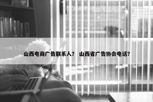 山西电商广告联系人？ 山西省广告协会电话？